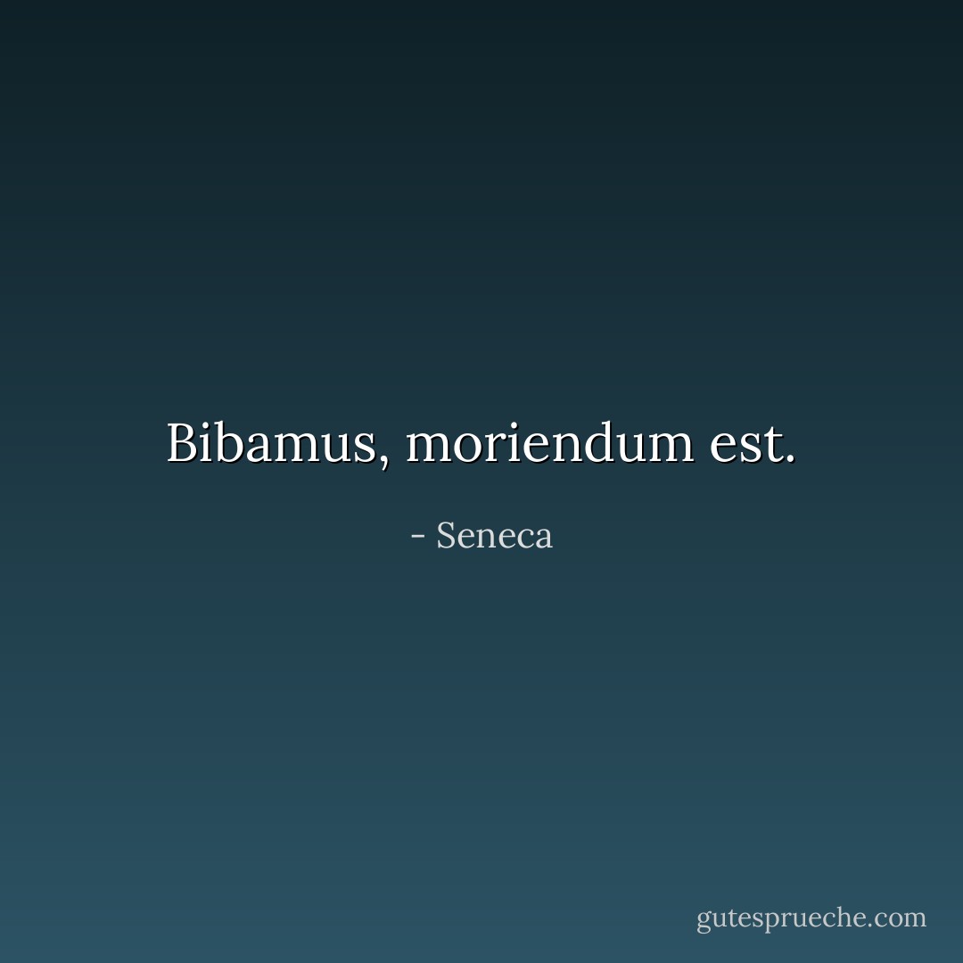 Bibamus, moriendum est. - Seneca