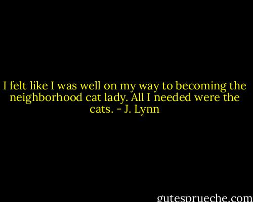 I felt like I was well on my way to becoming the neighborhood cat lady. All I needed were the cats. - J. Lynn