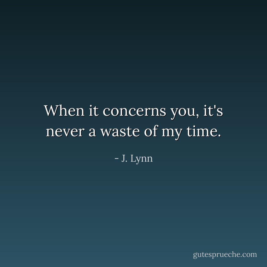 When it concerns you, it's never a waste of my time. - J. Lynn
