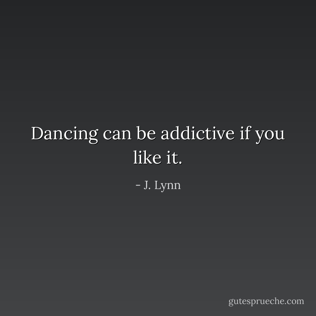 Dancing can be addictive if you like it. - J. Lynn