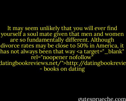 It may seem unlikely that you will ever find yourself a soul mate given that men and women are so fundamentally different. Although divorce rates may be close to 50% in America, it has not always been that way <a target="_blank" rel="noopener nofollow" href="http://datingbookreviews.net/">http://datingbookreviews.net/</a> - books on dating