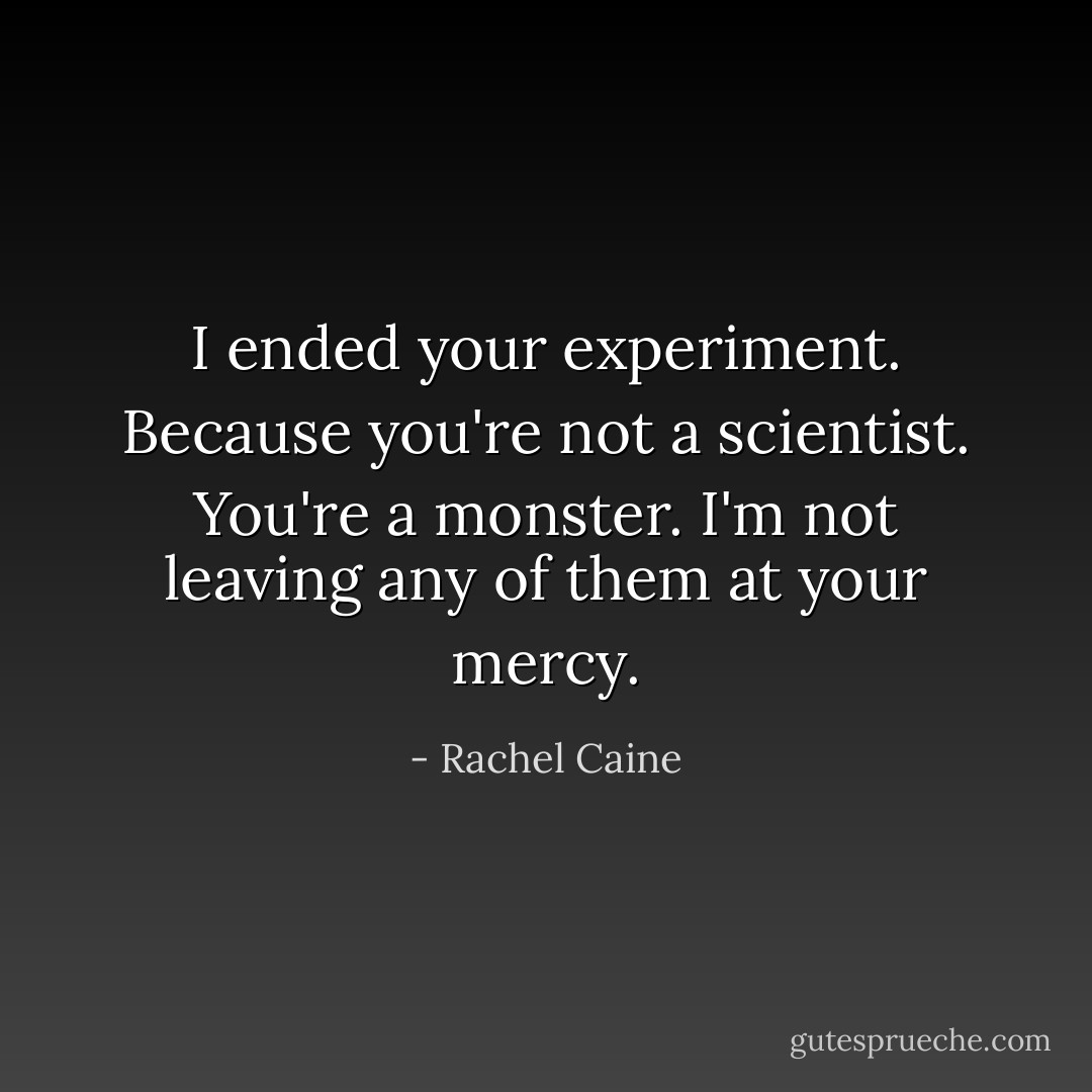 I ended your experiment. Because you're not a scientist. You're a monster. I'm not leaving any of them at your mercy. - Rachel Caine
