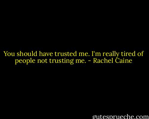 You should have trusted me. I'm really tired of people not trusting me. - Rachel Caine