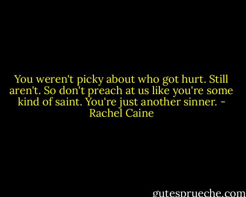 You weren't picky about who got hurt. Still aren't. So don't preach at us like you're some kind of saint. You're just another sinner. - Rachel Caine