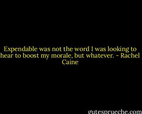 Expendable was not the word I was looking to hear to boost my morale, but whatever. - Rachel Caine
