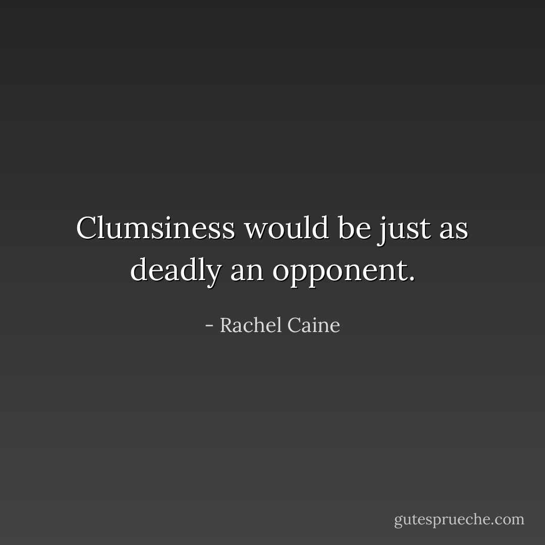 Clumsiness would be just as deadly an opponent. - Rachel Caine