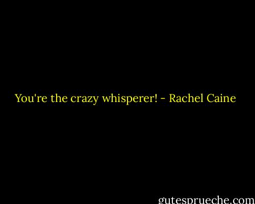 You're the crazy whisperer! - Rachel Caine