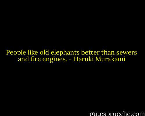 People like old elephants better than sewers and fire engines. - Haruki Murakami