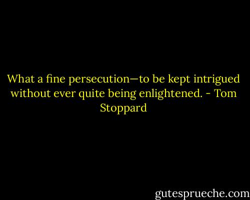 What a fine persecution—to be kept intrigued without ever quite being enlightened. - Tom Stoppard