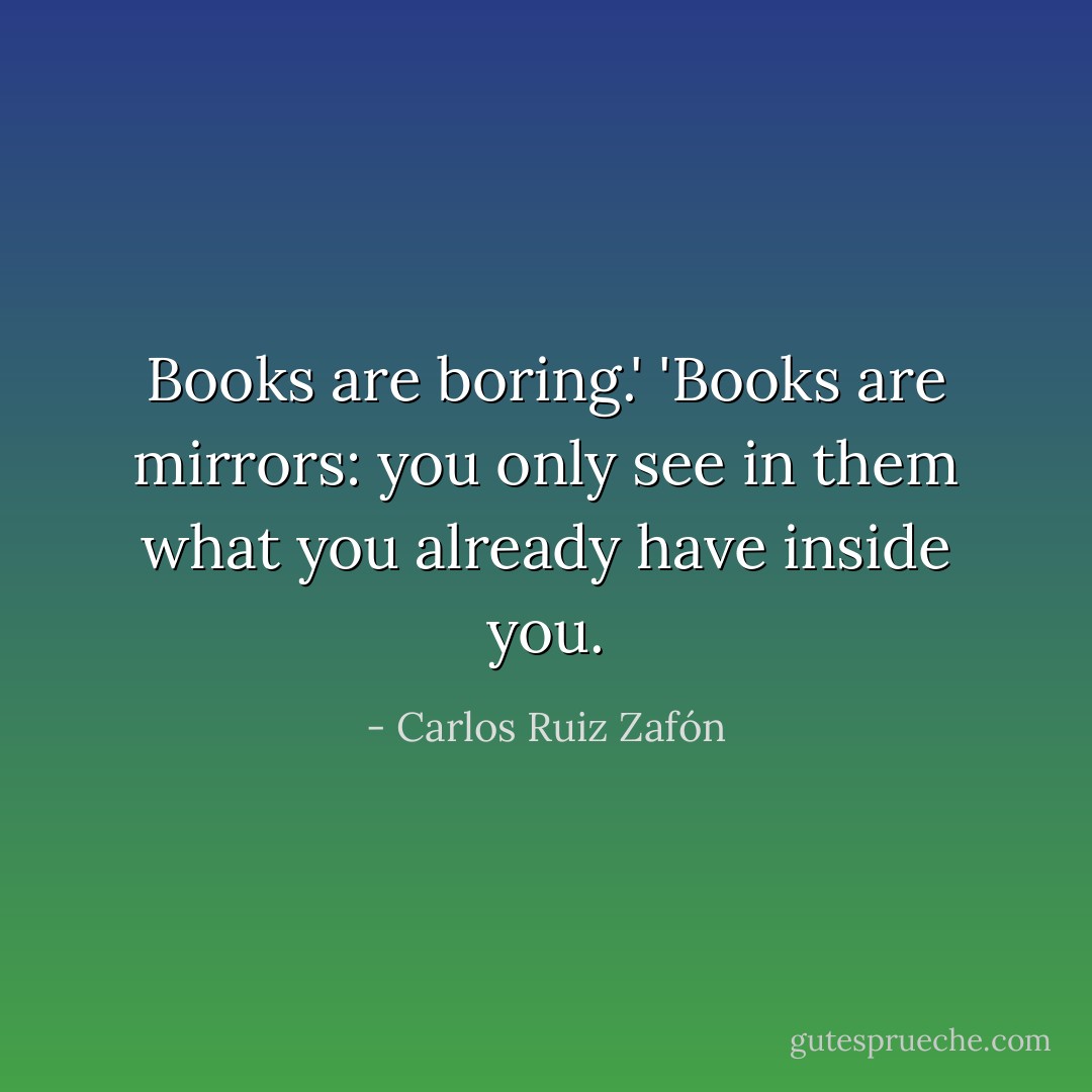 Books are boring.'<br />'Books are mirrors: you only see in them what you already have inside you. - Carlos Ruiz Zafón