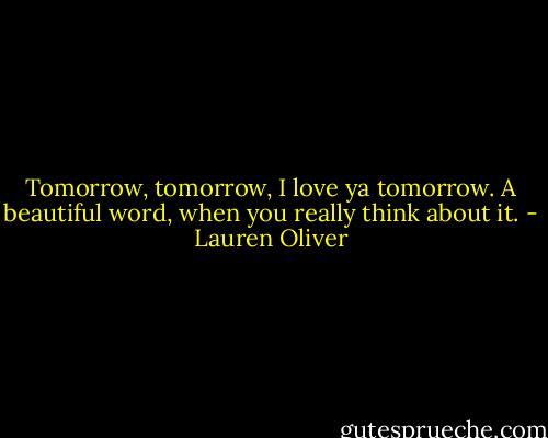 Tomorrow, tomorrow, I love ya tomorrow. A beautiful word, when you really think about it. - Lauren Oliver