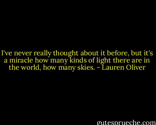I've never really thought about it before, but it's a miracle how many kinds of light there are in the world, how many skies. - Lauren Oliver