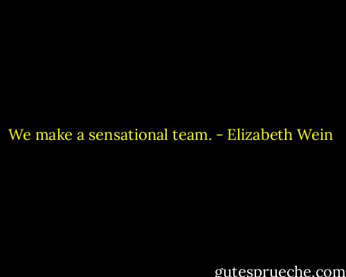 We make a sensational team. - Elizabeth Wein