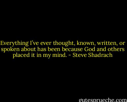 Everything I’ve ever thought, known, written, or spoken about has been because God and others placed it in my mind. - Steve Shadrach