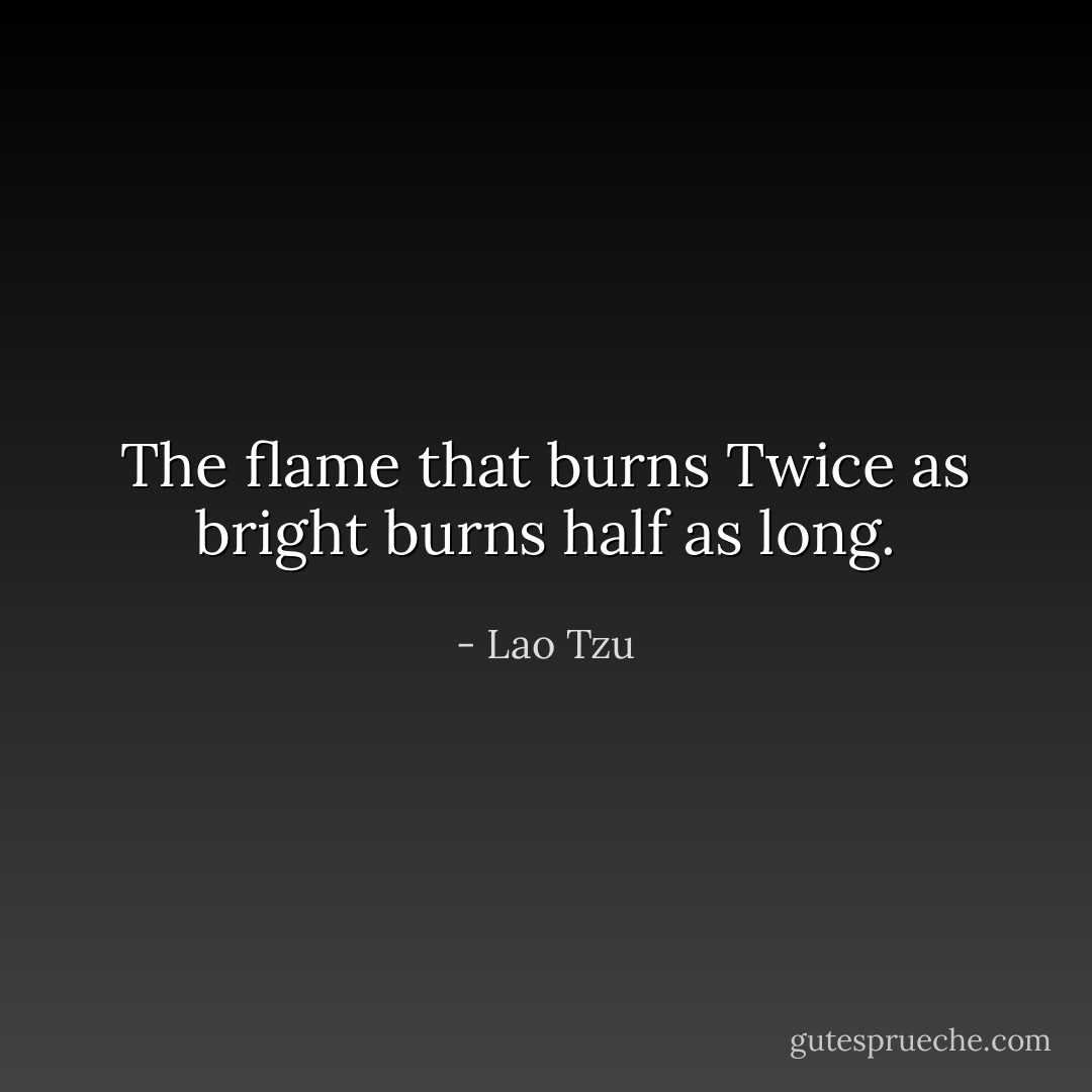 The flame that burns Twice as bright burns half as long. - Lao Tzu