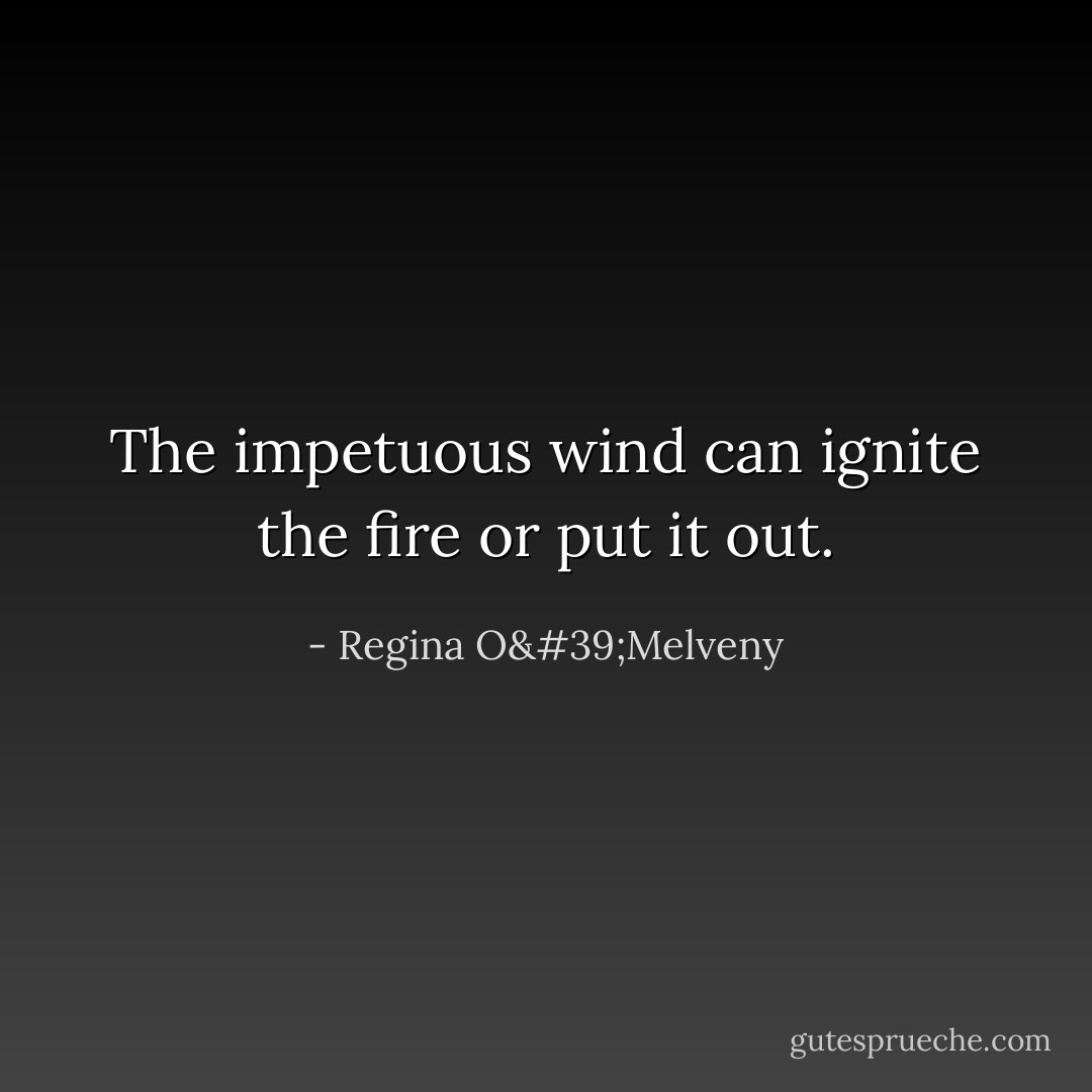 The impetuous wind can ignite the fire or put it out. - Regina O'Melveny