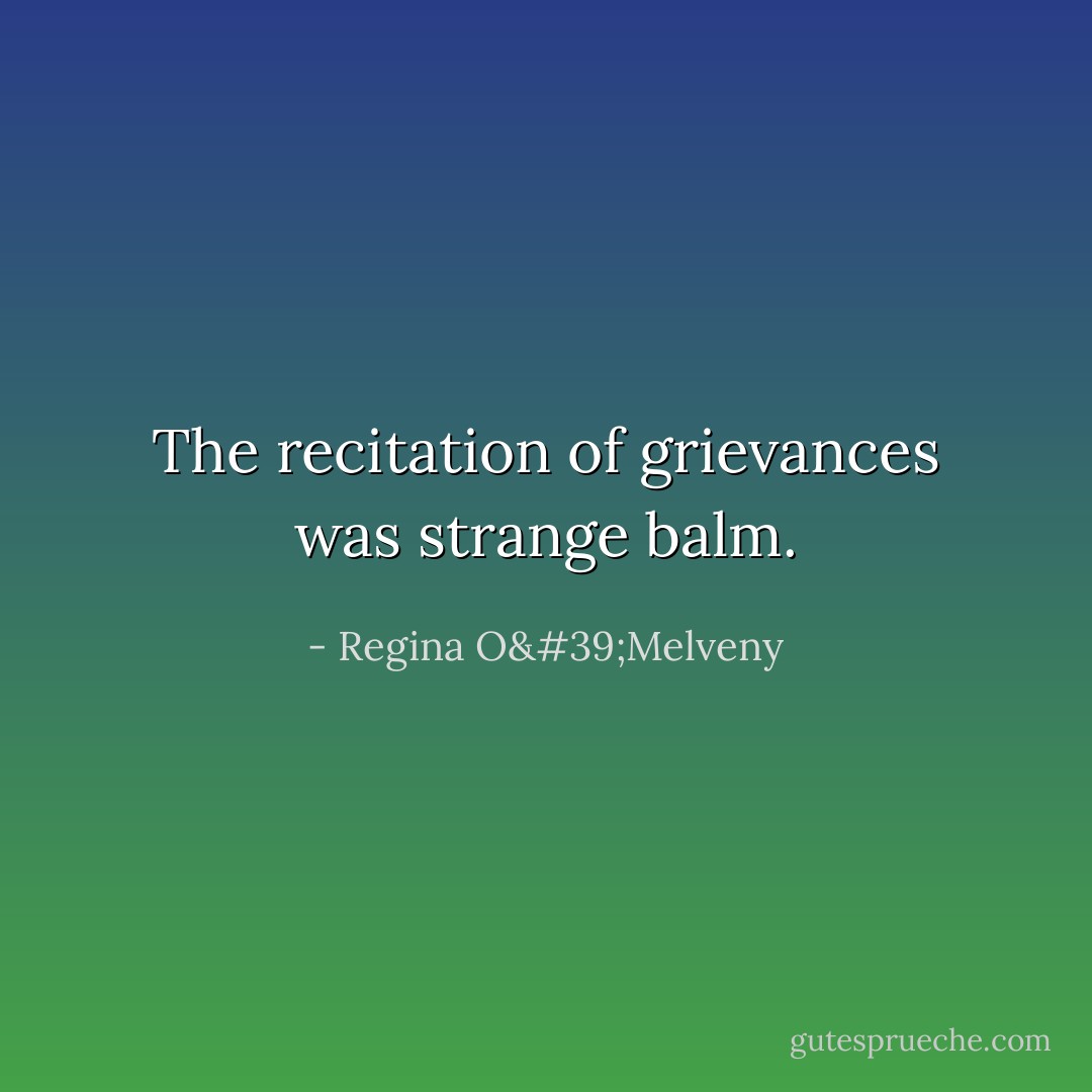 The recitation of grievances was strange balm. - Regina O'Melveny