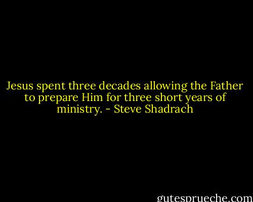Jesus spent three decades allowing the Father to prepare Him for three short years of ministry. - Steve Shadrach