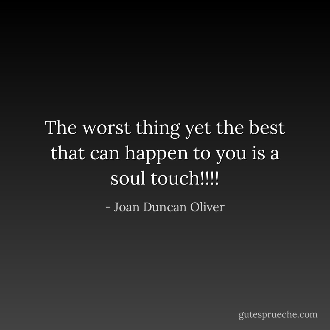 The worst thing yet the best that can happen to you is a soul touch!!!! - Joan Duncan Oliver