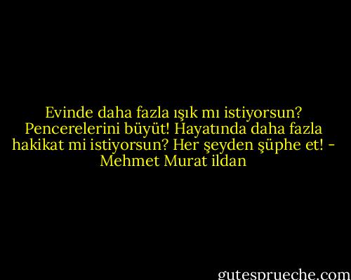 Evinde daha fazla ışık mı istiyorsun? Pencerelerini büyüt! Hayatında daha fazla hakikat mi istiyorsun? Her şeyden şüphe et! - Mehmet Murat ildan