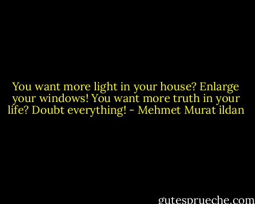 You want more light in your house? Enlarge your windows! You want more truth in your life? Doubt everything! - Mehmet Murat ildan