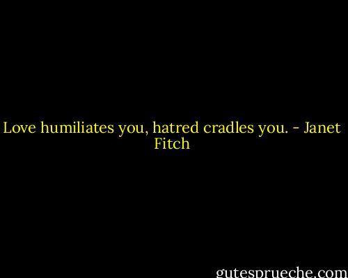 Love humiliates you, hatred cradles you. - Janet Fitch