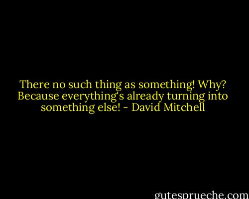 There no such thing as something! Why? Because everything's already turning into something else! - David Mitchell