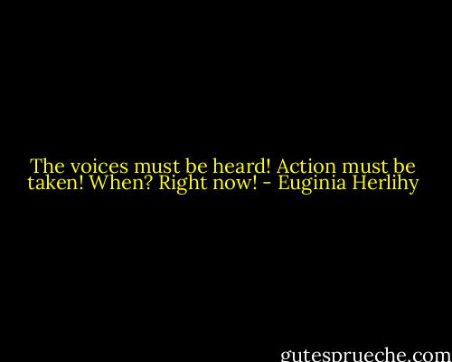 The voices must be heard! Action must be taken! When? Right now! - Euginia Herlihy