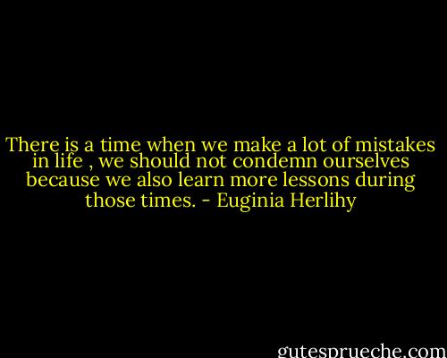 There is a time when we make a lot of mistakes in life , we should not condemn ourselves because we also learn more lessons during those times. - Euginia Herlihy