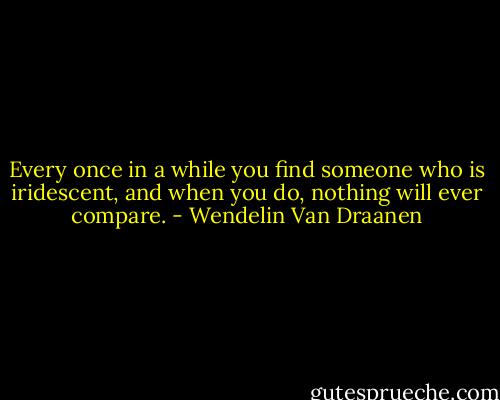 Every once in a while you find someone who is iridescent, and when you do, nothing will ever compare. - Wendelin Van Draanen
