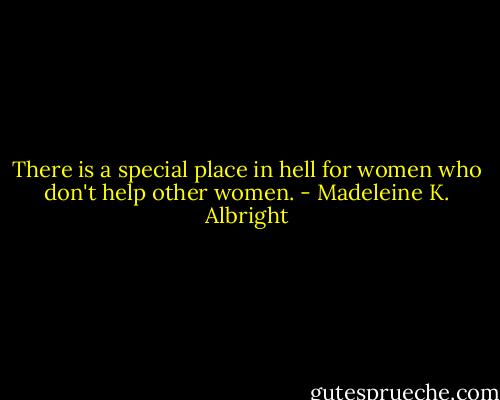 There is a special place in hell for women who don't help other women. - Madeleine K. Albright