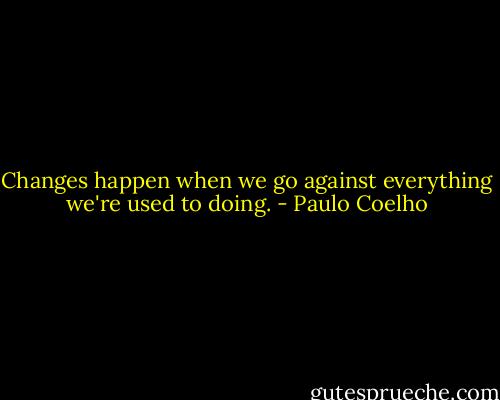 Changes happen when we go against everything we're used to doing. - Paulo Coelho