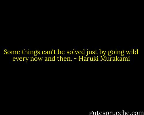 Some things can't be solved just by going wild every now and then. - Haruki Murakami