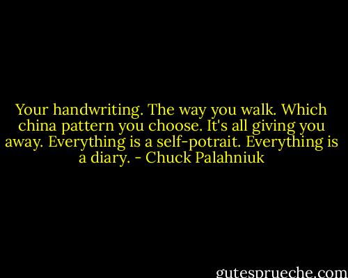 Your handwriting. The way you walk. Which china pattern you choose. It's all giving you away. Everything is a self-potrait. Everything is a diary. - Chuck Palahniuk