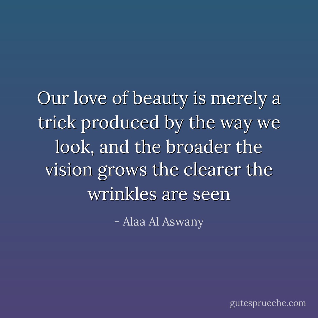 Our love of beauty is merely a trick produced by the way we look, and the broader the vision grows the clearer the wrinkles are seen - Alaa Al Aswany