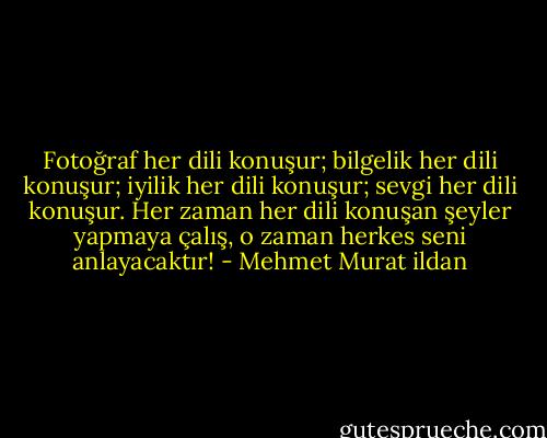 Fotoğraf her dili konuşur; bilgelik her dili konuşur; iyilik her dili konuşur; sevgi her dili konuşur. Her zaman her dili konuşan şeyler yapmaya çalış, o zaman herkes seni anlayacaktır! - Mehmet Murat ildan