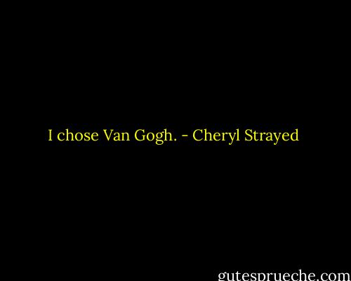 I chose Van Gogh. - Cheryl Strayed