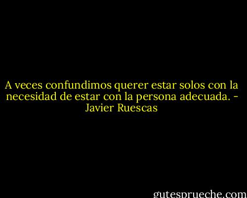 A veces confundimos querer estar solos con la necesidad de estar con la persona adecuada. - Javier Ruescas
