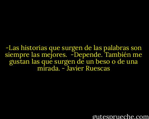 -Las historias que surgen de las palabras son siempre las mejores.<br /><br />-Depende. También me gustan las que surgen de un beso o de una mirada. - Javier Ruescas