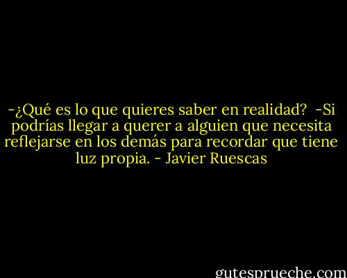 -¿Qué es lo que quieres saber en realidad?<br /><br />-Si podrías llegar a querer a alguien que necesita reflejarse en los demás para recordar que tiene luz propia. - Javier Ruescas