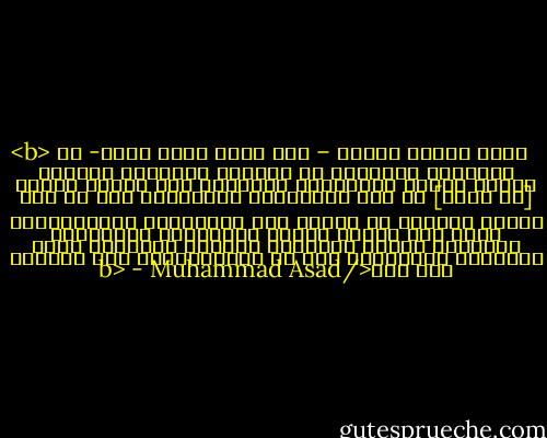 <b> أكدت رسالة النبي – صلى الله عليه وسلم- أن السببية العقلية هي السبيل للإيمان الصحيح بينما تبتعد التأملات الصوفية وما يترتب عليها [من سلوك] عن ذلك المضمون، والإسلام قبل أي شيء مفهوم عقلاني لا عاطفي ولا انفعالي، الانفعالات مهما تكن جياشة معرضة للاختلاف والتباين باختلاف رغبات الأفراد وتباين مخاوفهم بعكس السببية العقلية، كما أن الانفعالية غير معصومة بأي حال</b> - Muhammad Asad