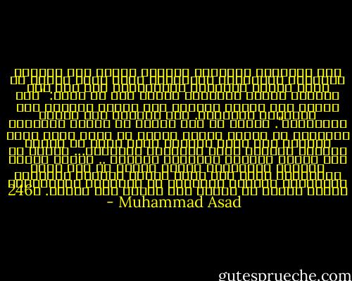 وفر الإسلام باختصار حافزاً قوياً إلى التقدم المعرفي والثقافي والحضاري الذي أبدع واحدة من أروع صفحات التاريخ الإنساني، وقد وفر ذلك الحافز مواقف إيجابية عندما حدد في وضوح: "نعم للعقل ولا لظلام الجهل، نعم للعمل والسعي ولا للتقاعد والنكوص. نعم للحياة ولا للزهد والرهبنة". ولذلك لم يكن عجباً أن يكتسب الإسلام أتباعاً في طفرات هائلة بمجرد أن جاوز حدود بلاد العرب، فقد وجدت الشعوب التي نشأت في أحضان مسيحية القديس بولس والقديس أوجستين... ديناً لا يقر عقيدة ومفهوم الخطيئة الأولى .. ويؤكد كرامة الحياة البشرية، ولذلك دخلوا في دين الله أفواجاً، جميع ذلك يفسر كيفية انتصار الإسلام وانتشاره الواسع والسريع في بداياته التاريخية ويفند مزاعم من روجوا أنه انتشر بحد السيف. ص246 - Muhammad Asad