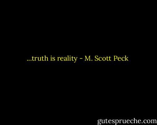 ...truth is reality - M. Scott Peck
