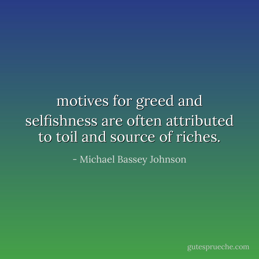 motives for greed and selfishness are often attributed to toil and source of riches. - Michael Bassey Johnson