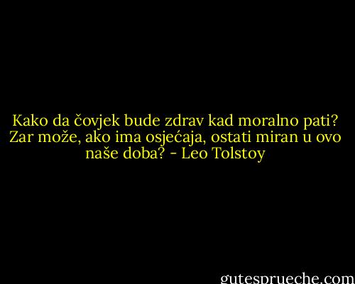 Kako da čovjek bude zdrav kad moralno pati? Zar može, ako ima osjećaja, ostati miran u ovo naše doba? - Leo Tolstoy