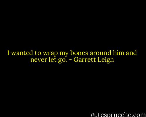 I wanted to wrap my bones around him and never let go. - Garrett Leigh