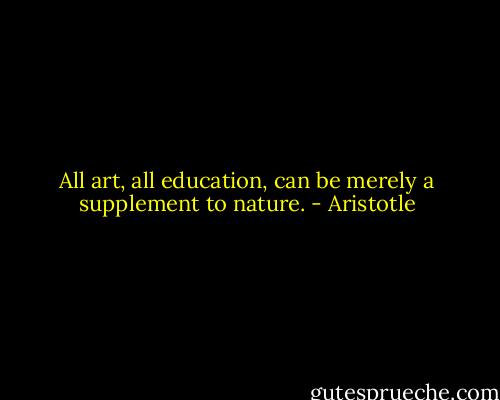 All art, all education, can be merely a supplement to nature. - Aristotle