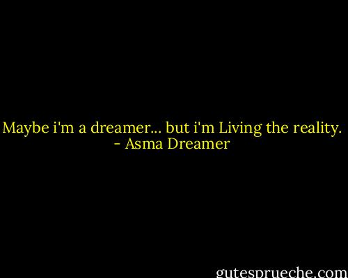 Maybe i'm a dreamer... but i'm Living the reality. - Asma Dreamer