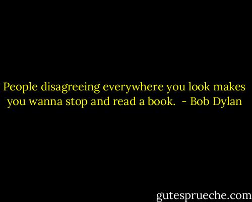People disagreeing everywhere you look makes you wanna stop and read a book.  - Bob Dylan