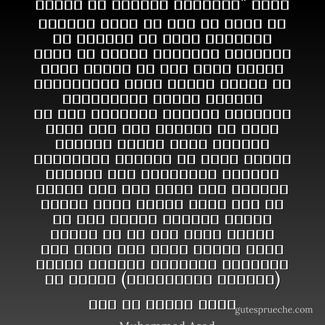 كان من نتائج عملي في جريدة (فرانكفوتر ذيتونج) النضج المبكر لتفكيري الواعي، كما نتجت عنه رؤية ذهنية أكثر وضوحاً من أي وقت مضى، فبدأت في مزج خبرتي بالشرق بعالم الغرب الذي أصبحت جزءاً منه من جديد، منذ عدة شهور مضت اكتشفت العلاقة بين الاطمئنان النفسي والعاطفي السائد في نفوس العرب وعقيدة الإسلام التي يؤمنون بها، كما بدأ يتبلور في ذهني أن نقص التكامل النفسي الداخلي للأوروبيين وحالة الفوضى اللاأخلاقية التي تسيطر عليهم قد تكون ناتجة من عدم وجود إيمان ديني قد تكونت الحضارة الغربية في غيابه، لم ينكر المجتمع الغربي الإله إلا أنه لم يترك له مكاناً في أنساقه الفكرية" ص١٨٢ - Muhammad Asad